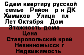 Сдам квартиру русской семье › Район ­ р-н ДК Химиков › Улица ­ пл. 50 Лет Октября › Дом ­ 4 › Этажность дома ­ 5 › Цена ­ 8 000 - Ставропольский край, Невинномысск г. Недвижимость » Квартиры аренда   